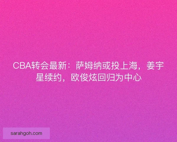 CBA转会最新：萨姆纳或投上海，姜宇星续约，欧俊炫回归为中心