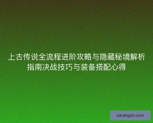 上古传说全流程进阶攻略与隐藏秘境解析指南决战技巧与装备搭配心得