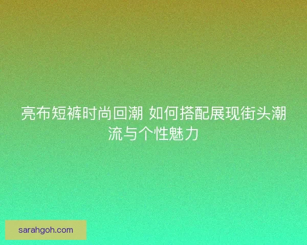 亮布短裤时尚回潮 如何搭配展现街头潮流与个性魅力