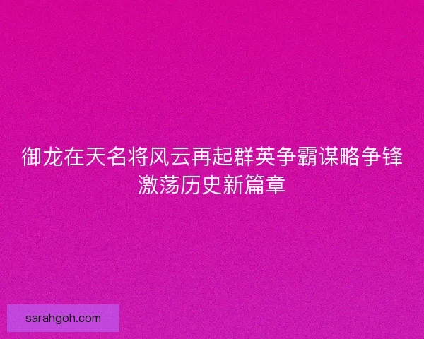 御龙在天名将风云再起群英争霸谋略争锋激荡历史新篇章