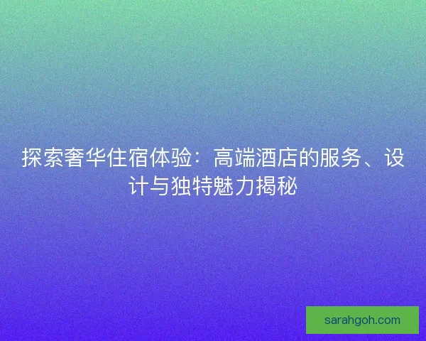 探索奢华住宿体验：高端酒店的服务、设计与独特魅力揭秘
