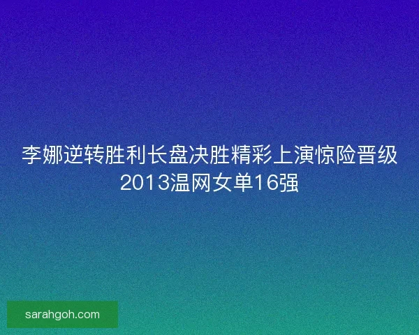 李娜逆转胜利长盘决胜精彩上演惊险晋级2013温网女单16强 李娜逆转胜利长盘决胜精彩上演惊险晋级2013温网女单16强
