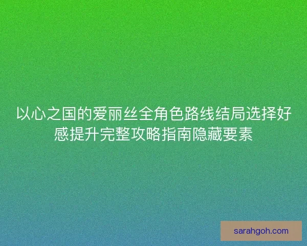 以心之国的爱丽丝全角色路线结局选择好感提升完整攻略指南隐藏要素
