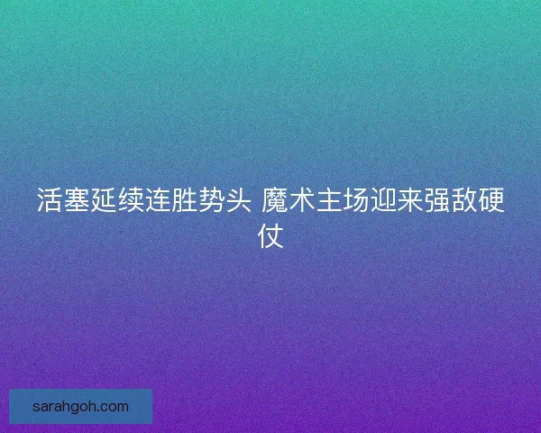 活塞延续连胜势头 魔术主场迎来强敌硬仗