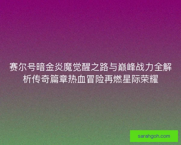 赛尔号暗金炎魔觉醒之路与巅峰战力全解析传奇篇章热血冒险再燃星际荣耀