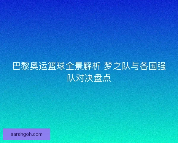 巴黎奥运篮球全景解析 梦之队与各国强队对决盘点