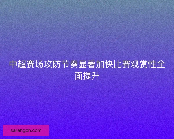 中超赛场攻防节奏显著加快比赛观赏性全面提升