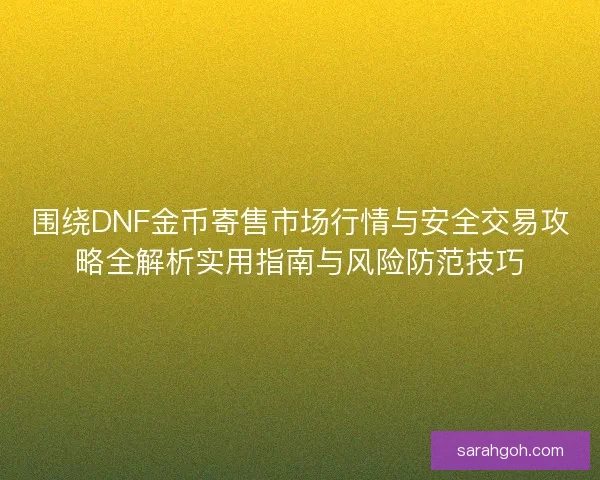 围绕DNF金币寄售市场行情与安全交易攻略全解析实用指南与风险防范技巧