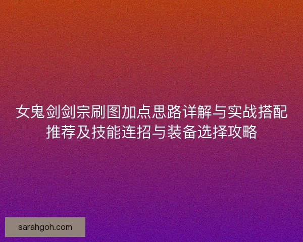 女鬼剑剑宗刷图加点思路详解与实战搭配推荐及技能连招与装备选择攻略