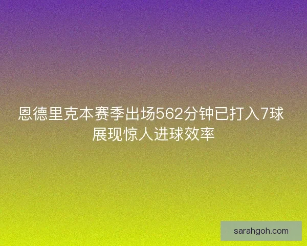 恩德里克本赛季出场562分钟已打入7球 展现惊人进球效率