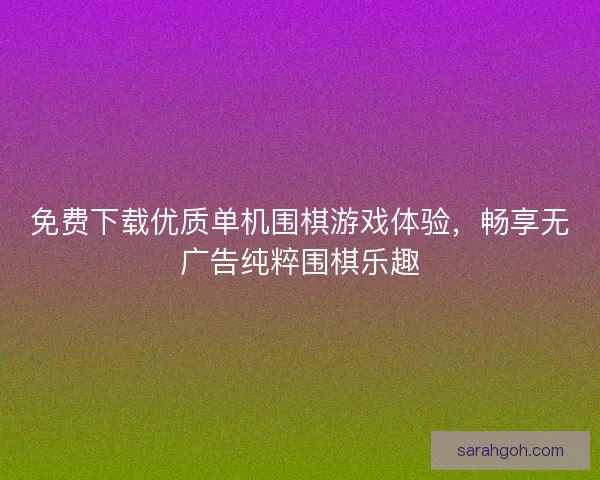 免费下载优质单机围棋游戏体验，畅享无广告纯粹围棋乐趣