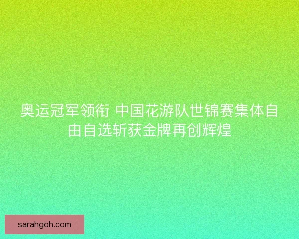 奥运冠军领衔 中国花游队世锦赛集体自由自选斩获金牌再创辉煌