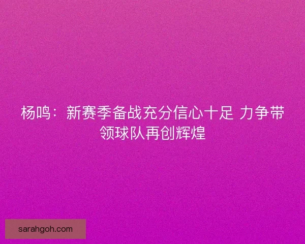 杨鸣:新赛季备战充分信心十足 力争带领球队再创辉煌 杨鸣:新赛季备战充分信心十足 力争带领球队再创辉煌