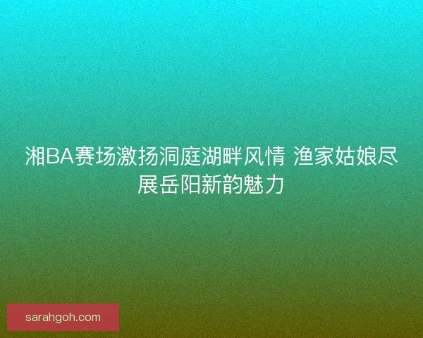 湘BA赛场激扬洞庭湖畔风情 渔家姑娘尽展岳阳新韵魅力