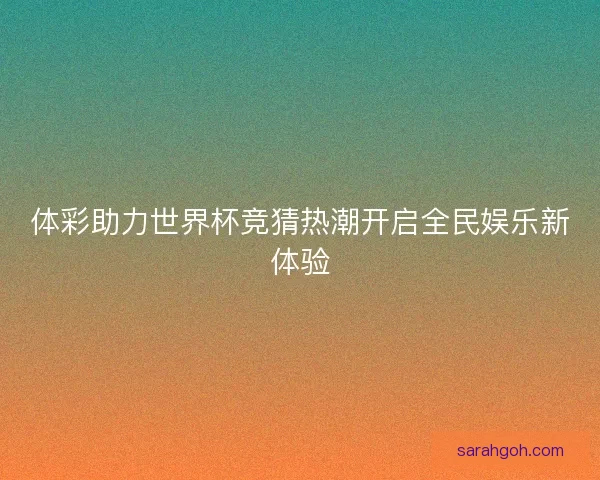 体彩助力世界杯竞猜热潮开启全民娱乐新体验
