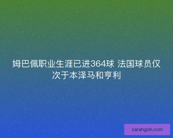 姆巴佩职业生涯已进364球 法国球员仅次于本泽马和亨利