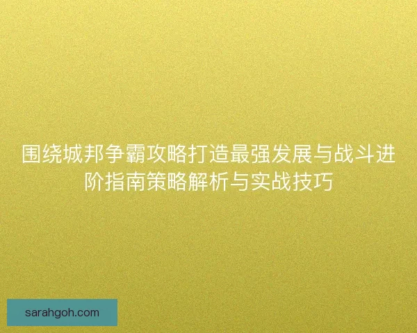 围绕城邦争霸攻略打造最强发展与战斗进阶指南策略解析与实战技巧