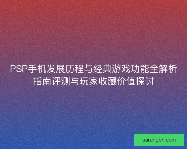 PSP手机发展历程与经典游戏功能全解析指南评测与玩家收藏价值探讨