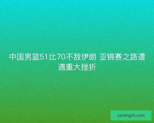 中国男篮51比70不敌伊朗 亚锦赛之路遭遇重大挫折 中国男篮51比70不敌伊朗 亚锦赛之路遭遇重大挫折