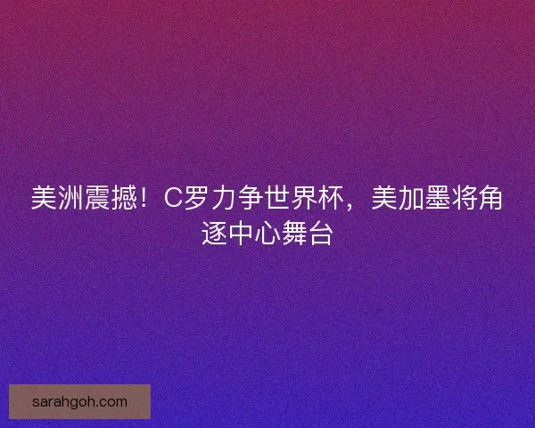 美洲震撼！C罗力争世界杯，美加墨将角逐中心舞台