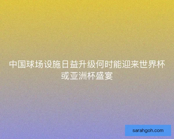 中国球场设施日益升级何时能迎来世界杯或亚洲杯盛宴