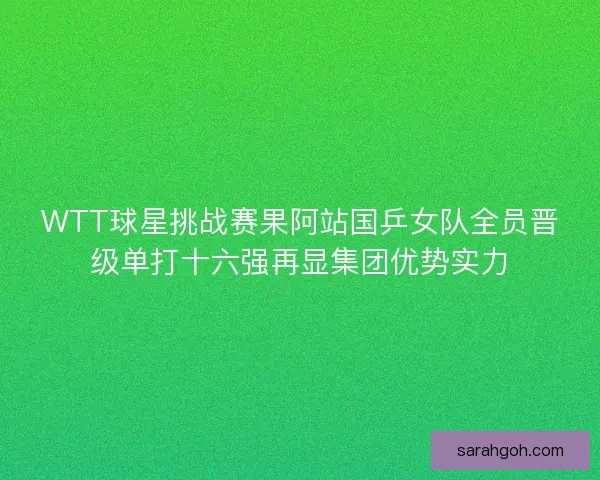 WTT球星挑战赛果阿站国乒女队全员晋级单打十六强再显集团优势实力 WTT球星挑战赛果阿站国乒女队全员晋级单打十六强再显集团优势实力