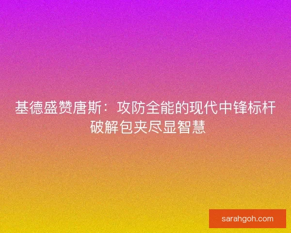 基德盛赞唐斯：攻防全能的现代中锋标杆 破解包夹尽显智慧