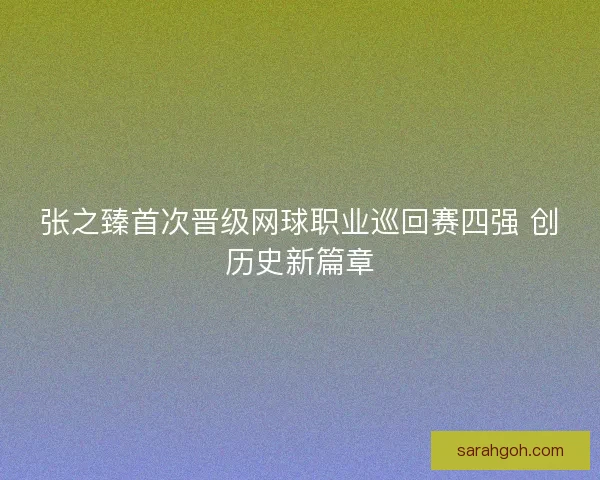 张之臻首次晋级网球职业巡回赛四强 创历史新篇章