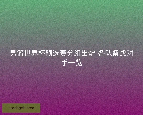 男篮世界杯预选赛分组出炉 各队备战对手一览